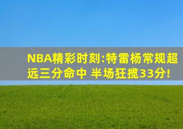 NBA精彩时刻:特雷杨常规超远三分命中 半场狂揽33分!